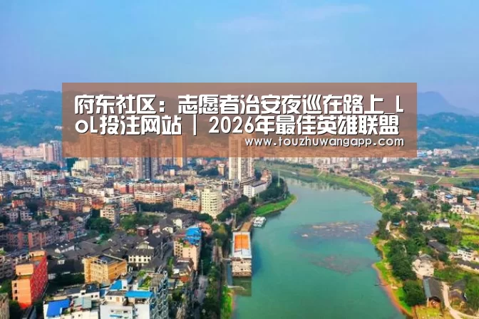 府东社区:志愿者治安夜巡在路上_LoL投注网站 | 2026年最佳英雄联盟投注网站(图2) LoL投注网站官网