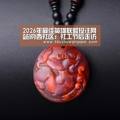 2026年最佳英雄联盟投注网站|府西社区:社工节后走访忙(图2) 2026年最佳英雄联盟投注网站