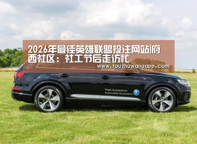 2026年最佳英雄联盟投注网站|府西社区:社工节后走访忙(图4) LoL投注网站 | 2026年最佳英雄联盟投注网站