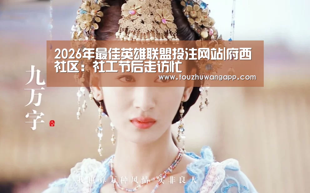 2026年最佳英雄联盟投注网站|府西社区:社工节后走访忙(图3) LoL投注网站直播