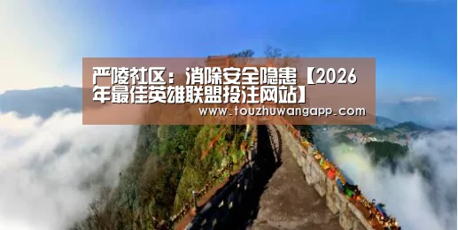严陵社区:消除安全隐患【2026年最佳英雄联盟投注网站】(图1) LoL投注网站直播